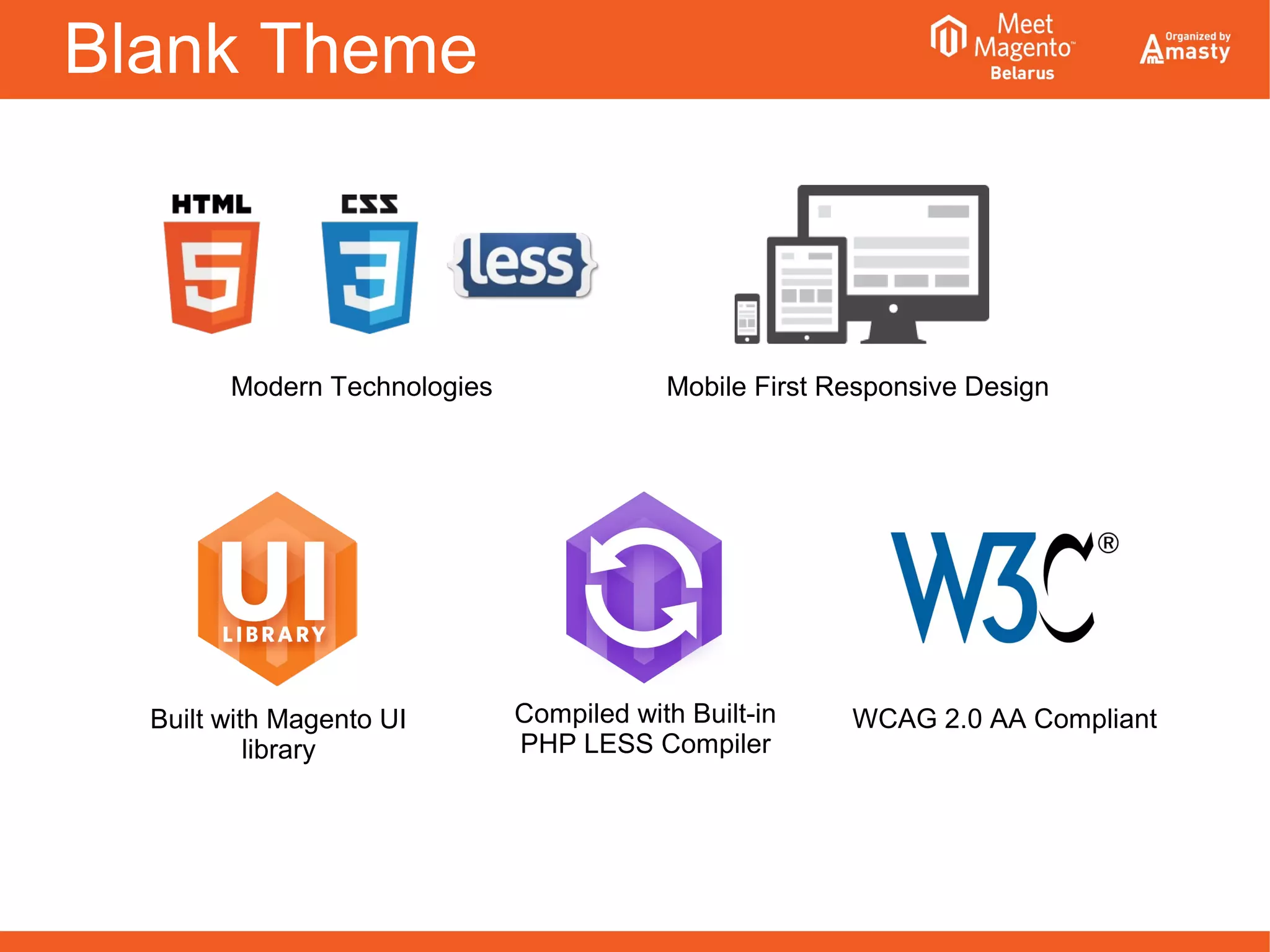 Blank Theme
Modern Technologies Mobile First Responsive Design
Built with Magento UI
library
Compiled with Built-in
PHP LESS Compiler
WCAG 2.0 AA Compliant
 