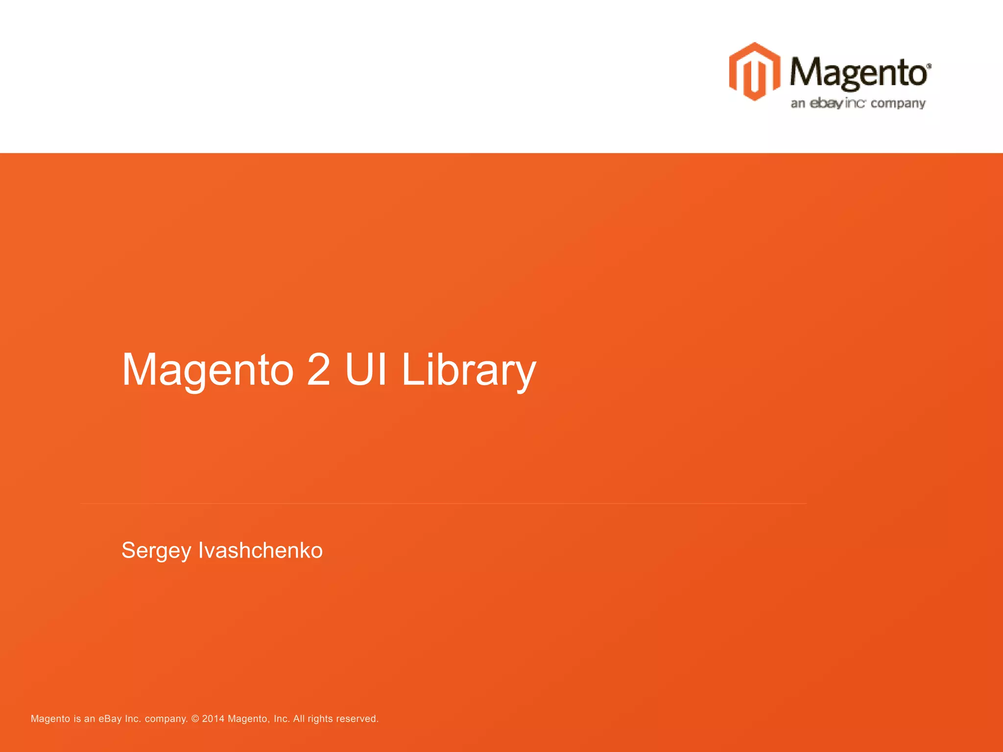 Magento 2 UI Library 
Sergey Ivashchenko 
Magento is an eBay Inc. company. © 2014 Magento, Inc. All rights reserved. 
 