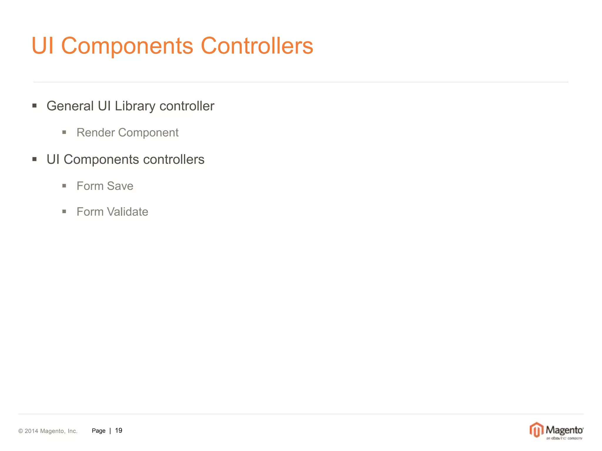 UI Components Controllers 
 General UI Library controller 
 Render Component 
 UI Components controllers 
 Form Save 
 Form Validate 
© 2014 Magento, Inc. Page | 19 
 