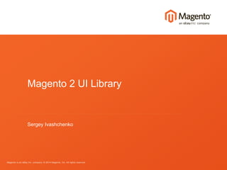 Magento 2 UI Library 
Sergey Ivashchenko 
Magento is an eBay Inc. company. © 2014 Magento, Inc. All rights reserved. 
 