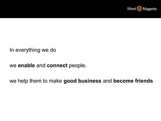 In everything we do 
we enable and connect people. 
we help them to make good business and become friends 
 