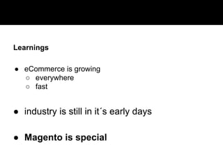 Learnings 
● eCommerce is growing 
○ everywhere 
○ fast 
● industry is still in it´s early days 
● Magento is special 
 