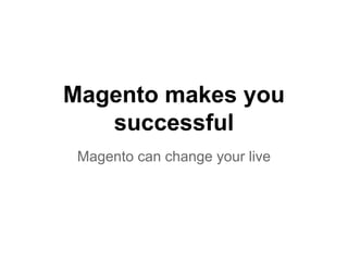 Magento makes you 
successful 
Magento can change your live 
 
