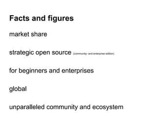 Facts and figures 
market share 
strategic open source (community- and enterprise edition) 
for beginners and enterprises 
global 
unparalleled community and ecosystem 
 