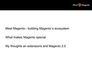 Meet Magento - building Magento´s ecosystem 
What makes Magento special 
My thoughts an extensions and Magento 2.0 
 