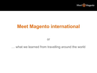 Meet Magento international 
or 
… what we learned from travelling around the world 
 