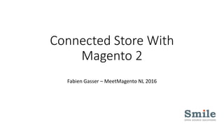 Connected Store With
Magento 2
Fabien Gasser – MeetMagento NL 2016
 