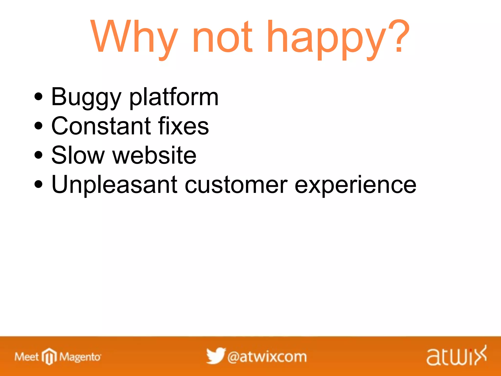 Why not happy?
• Buggy platform
• Constant fixes
• Slow website
• Unpleasant customer experience
 