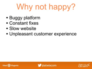 Why not happy?
• Buggy platform
• Constant fixes
• Slow website
• Unpleasant customer experience
 