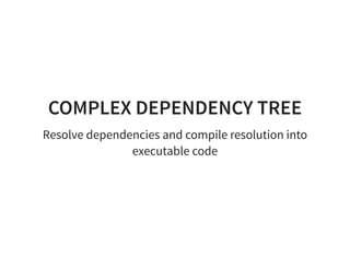 COMPLEX DEPENDENCY TREE
Resolve dependencies and compile resolution into
executable code
 