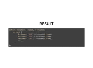 RESULT
return function ($item, $columns) {
return [
$columns['id1']->export($item),
$columns['id2']->export($item),
$columns['id3']->export($item),
// ...
];
};
 