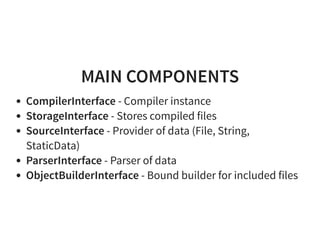 MAIN COMPONENTS
CompilerInterface - Compiler instance
StorageInterface - Stores compiled files
SourceInterface - Provider of data (File, String,
StaticData)
ParserInterface - Parser of data
ObjectBuilderInterface - Bound builder for included files
 