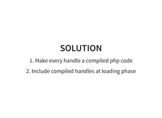 SOLUTION
1. Make every handle a compiled php code
2. Include compiled handles at loading phase
 
