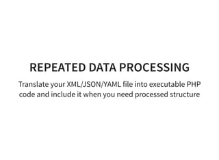 REPEATED DATA PROCESSING
Translate your XML/JSON/YAML file into executable PHP
code and include it when you need processed structure
 