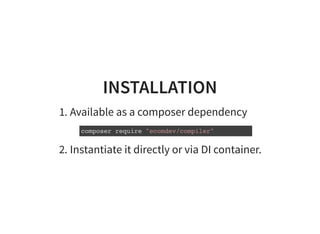 INSTALLATION
1. Available as a composer dependency
2. Instantiate it directly or via DI container.
composer require "ecomdev/compiler"
 