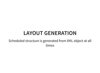 LAYOUT GENERATION
Scheduled structure is generated from XML object at all
times
 