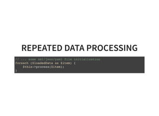 REPEATED DATA PROCESSING
// ... some xml/json/yaml file initialization
foreach ($loadedData as $item) {
$this->process($item);
}
 