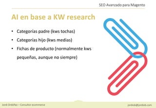 Jordi Ordóñez – Consultor ecommerce jordiob@jordiob.com
SEO Avanzado para Magento
AI en base a KW research
• Categorías pa...