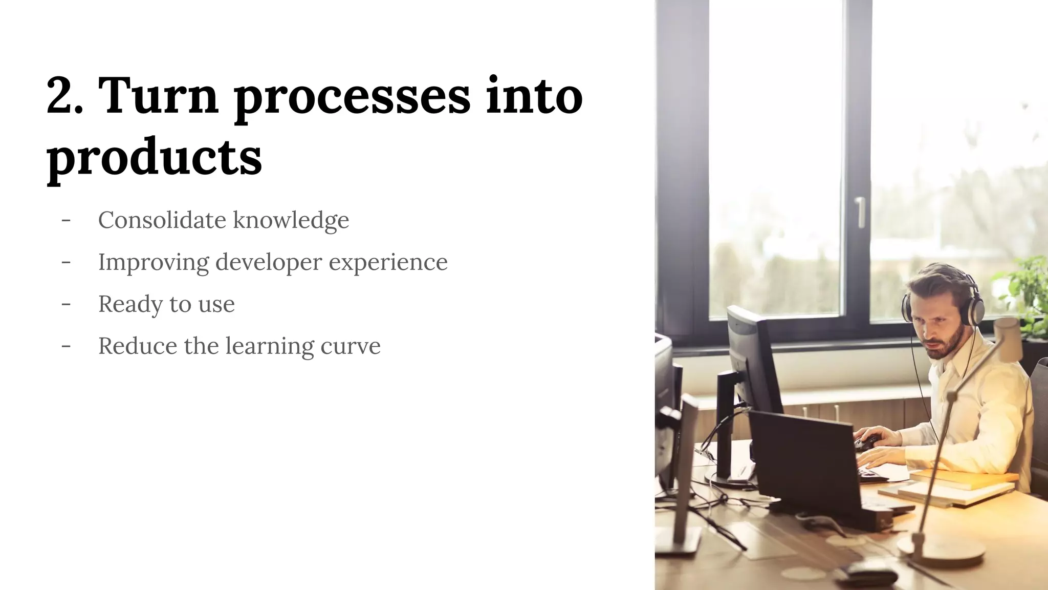 2. Turn processes into
products
- Consolidate knowledge
- Improving developer experience
- Ready to use
- Reduce the learning curve
 