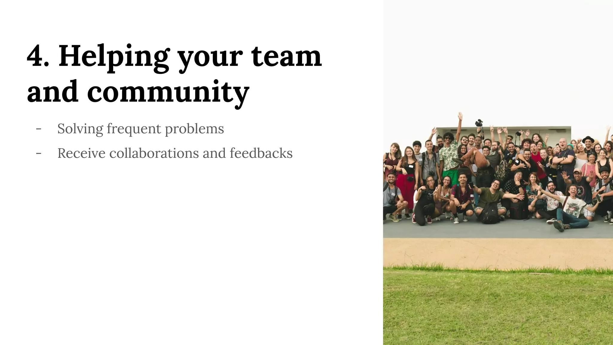 4. Helping your team
and community
- Solving frequent problems
- Receive collaborations and feedbacks
 