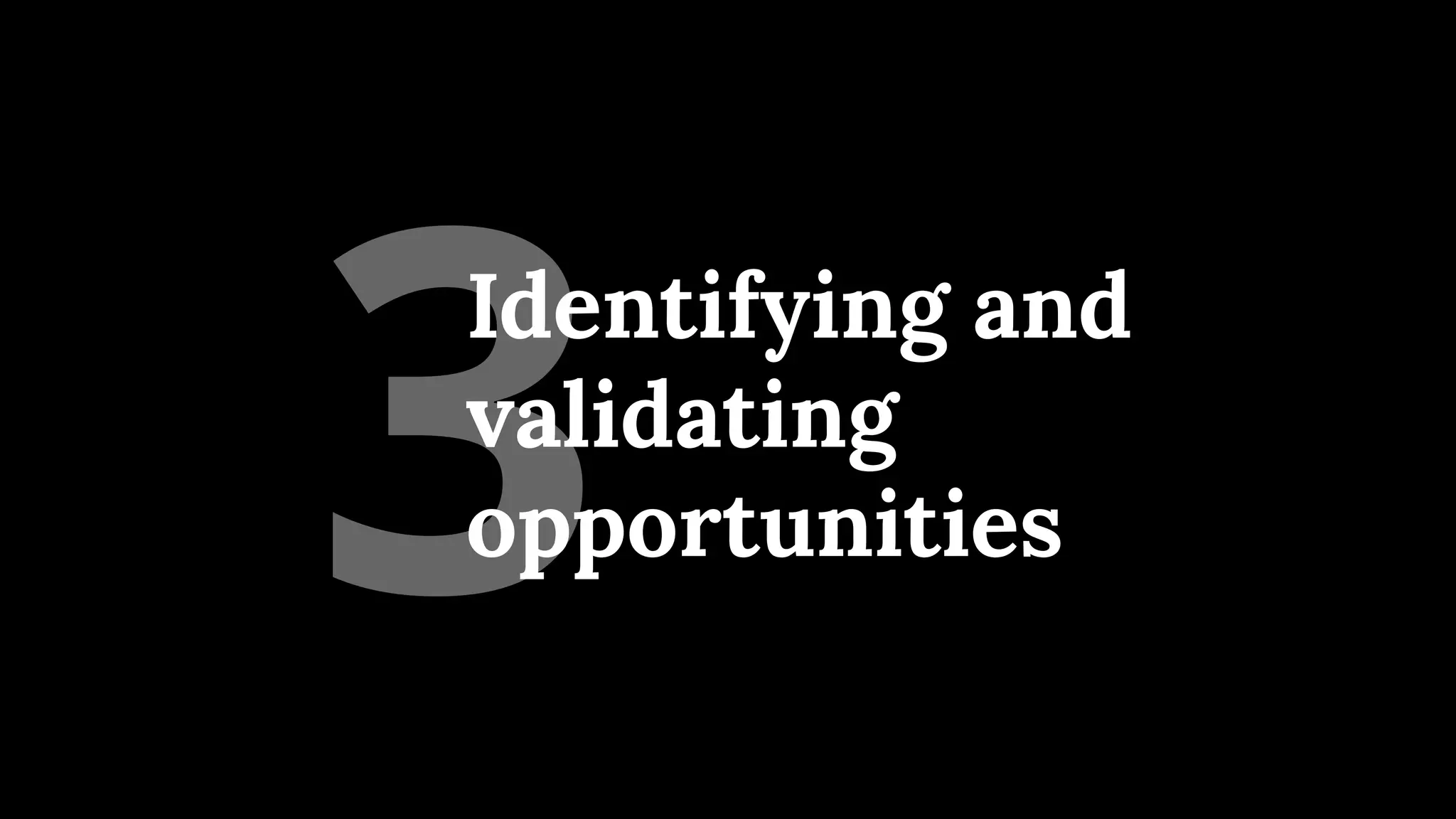 3
Identifying and
validating
opportunities
 