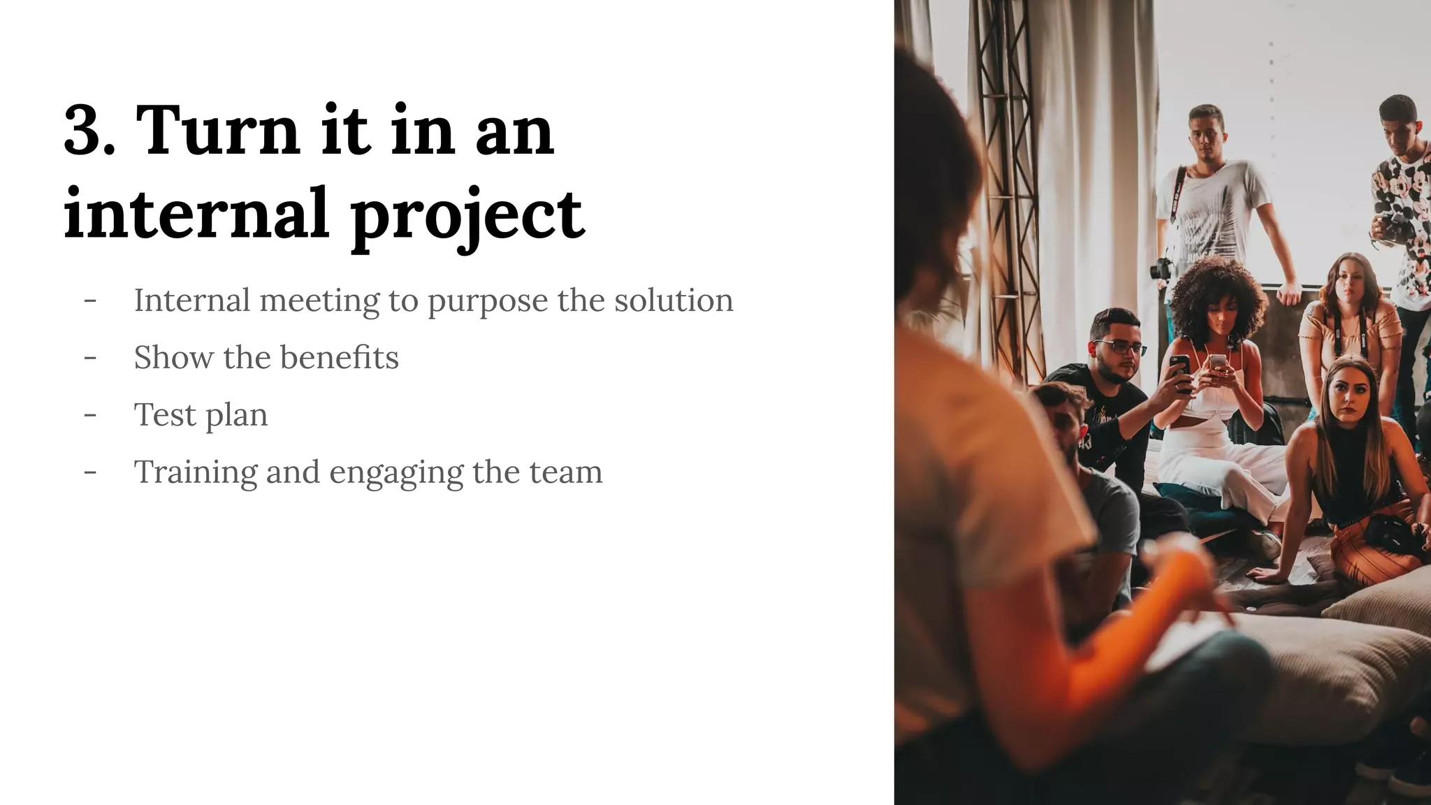 3. Turn it in an
internal project
- Internal meeting to purpose the solution
- Show the beneﬁts
- Test plan
- Training and engaging the team
 