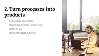 2. Turn processes into
products
- Consolidate knowledge
- Improving developer experience
- Ready to use
- Reduce the learning curve
 