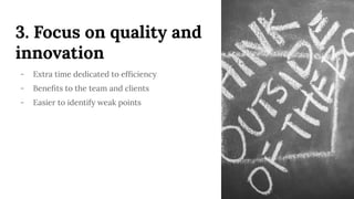 3. Focus on quality and
innovation
- Extra time dedicated to efﬁciency
- Beneﬁts to the team and clients
- Easier to identify weak points
 