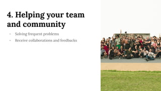 4. Helping your team
and community
- Solving frequent problems
- Receive collaborations and feedbacks
 