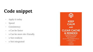Code snippet
- Apply it today
- Speed
- Consistency
- x Can be faster
- x Can be more dev friendly
- x Not resilient
- x Not integrated
 