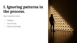 1. Ignoring patterns in
the process.
Most repetitive ones:
- Deploys
- Local setup
- Share knowledge
 