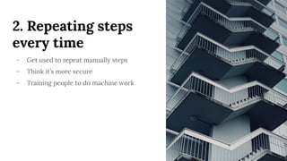 2. Repeating steps
every time
- Get used to repeat manually steps
- Think it’s more secure
- Training people to do machine work
 