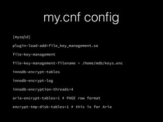 my.cnf conﬁg
[mysqld]
plugin-load-add=file_key_management.so
file-key-management
file-key-management-filename = /home/mdb/keys.enc
innodb-encrypt-tables
innodb-encrypt-log
innodb-encryption-threads=4
aria-encrypt-tables=1 # PAGE row format
encrypt-tmp-disk-tables=1 # this is for Aria
 