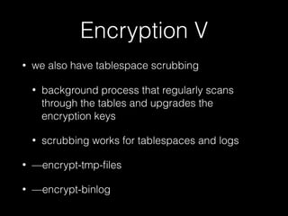 Encryption V
• we also have tablespace scrubbing
• background process that regularly scans
through the tables and upgrades the
encryption keys
• scrubbing works for tablespaces and logs
• —encrypt-tmp-ﬁles
• —encrypt-binlog
 