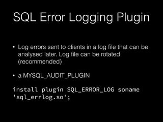 SQL Error Logging Plugin
• Log errors sent to clients in a log ﬁle that can be
analysed later. Log ﬁle can be rotated
(recommended)
• a MYSQL_AUDIT_PLUGIN
install plugin SQL_ERROR_LOG soname
'sql_errlog.so';
 