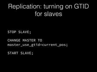 Replication: turning on GTID
for slaves
STOP SLAVE;
CHANGE MASTER TO
master_use_gtid=current_pos;
START SLAVE;
 