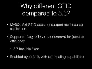 Why different GTID
compared to 5.6?
• MySQL 5.6 GTID does not support multi-source
replication
• Supports —log-slave-updates=0 for (space)
efﬁciency
• 5.7 has this ﬁxed
• Enabled by default, with self-healing capabilities
 