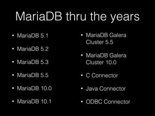 MariaDB thru the years
• MariaDB 5.1
• MariaDB 5.2
• MariaDB 5.3
• MariaDB 5.5
• MariaDB 10.0
• MariaDB 10.1
• MariaDB Galera
Cluster 5.5
• MariaDB Galera
Cluster 10.0
• C Connector
• Java Connector
• ODBC Connector
 