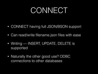 CONNECT
• CONNECT having full JSON/BSON support
• Can read/write ﬁlename.json ﬁles with ease
• Writing — INSERT, UPDATE, DELETE is
supported
• Naturally the other good use? ODBC
connections to other databases
 
