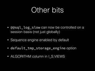 Other bits
• @@sql_log_slow can now be controlled on a
session basis (not just globally)
• Sequence engine enabled by default
• default_tmp_storage_engine option
• ALGORITHM column in I_S.VIEWS
 