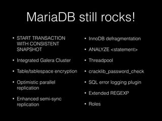 MariaDB still rocks!
• START TRANSACTION
WITH CONSISTENT
SNAPSHOT
• Integrated Galera Cluster
• Table/tablespace encryption
• Optimistic parallel
replication
• Enhanced semi-sync
replication
• InnoDB defragmentation
• ANALYZE <statement>
• Threadpool
• cracklib_password_check
• SQL error logging plugin
• Extended REGEXP
• Roles
 