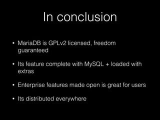 In conclusion
• MariaDB is GPLv2 licensed, freedom
guaranteed
• Its feature complete with MySQL + loaded with
extras
• Enterprise features made open is great for users
• Its distributed everywhere
 