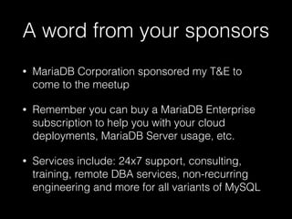 A word from your sponsors
• MariaDB Corporation sponsored my T&E to
come to the meetup
• Remember you can buy a MariaDB Enterprise
subscription to help you with your cloud
deployments, MariaDB Server usage, etc.
• Services include: 24x7 support, consulting,
training, remote DBA services, non-recurring
engineering and more for all variants of MySQL
 
