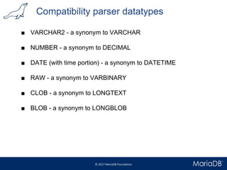 Compatibility parser datatypes
■ VARCHAR2 - a synonym to VARCHAR
■ NUMBER - a synonym to DECIMAL
■ DATE (with time portion) - a synonym to DATETIME
■ RAW - a synonym to VARBINARY
■ CLOB - a synonym to LONGTEXT
■ BLOB - a synonym to LONGBLOB
 