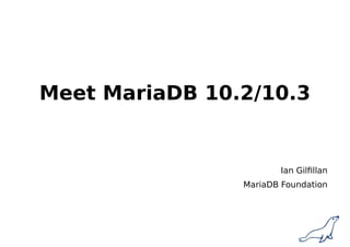 Meet MariaDB 10.2/10.3
Ian Gilfillan
MariaDB Foundation
 