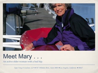 Meet Mary . . .
An active older woman with a bad hip.

          Epps Yong & Coulson, LLP   707 Wilshire Blvd., Suite 3000   Los Angeles, California   90017
 