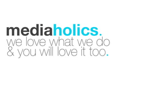 we love what we do
& you will love it too.
mediaholics.
 