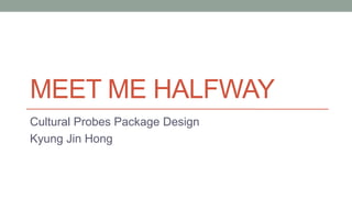 MEET ME HALFWAY
Cultural Probes Package Design
Kyung Jin Hong
 