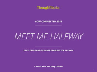 MEET ME HALFWAY
1
Charles Korn and Greg Skinner
YOW CONNECTED 2015
DEVELOPERS AND DESIGNERS PAIRING FOR THE WIN
 