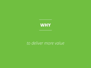 WHY
to deliver more value
12
 